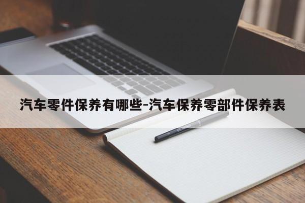 汽車零件保養(yǎng)有哪些-汽車保養(yǎng)零部件保養(yǎng)表