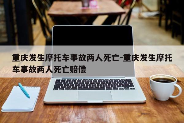 重慶發(fā)生摩托車事故兩人死亡-重慶發(fā)生摩托車事故兩人死亡賠償