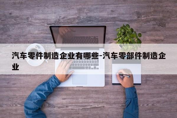 汽車零件制造企業(yè)有哪些-汽車零部件制造企業(yè)