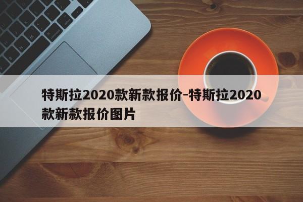 特斯拉2020款新款報(bào)價(jià)-特斯拉2020款新款報(bào)價(jià)圖片