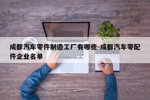 成都汽車零件制造工廠有哪些-成都汽車零配件企業(yè)名單