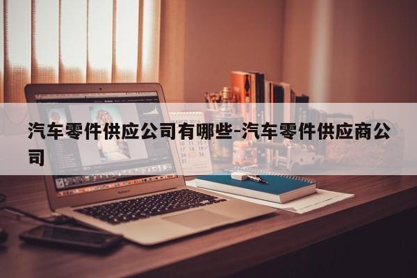 汽車零件供應(yīng)公司有哪些-汽車零件供應(yīng)商公司