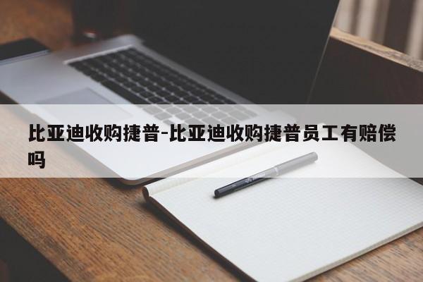 比亞迪收購捷普-比亞迪收購捷普員工有賠償嗎