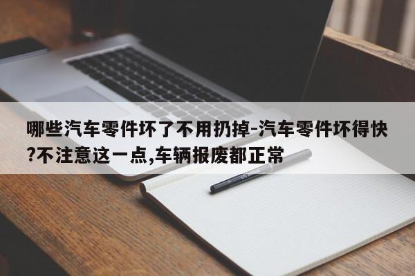 哪些汽車零件壞了不用扔掉-汽車零件壞得快?不注意這一點(diǎn),車輛報(bào)廢都正常