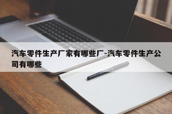 汽車零件生產(chǎn)廠家有哪些廠-汽車零件生產(chǎn)公司有哪些