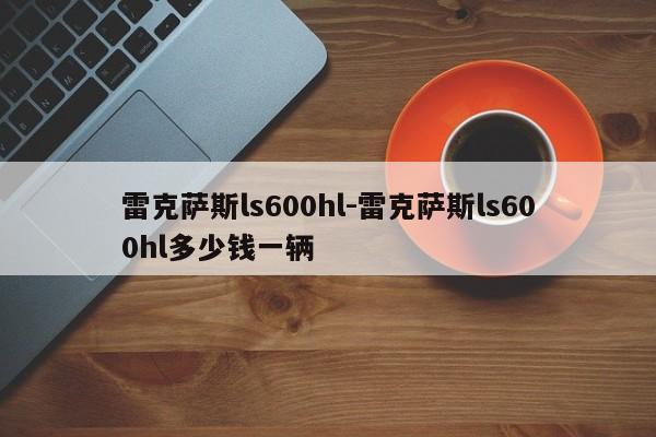 雷克薩斯ls600hl-雷克薩斯ls600hl多少錢一輛