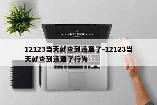 12123當天就查到違章了-12123當天就查到違章了行為