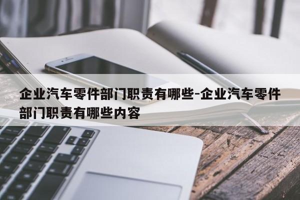 企業(yè)汽車零件部門職責(zé)有哪些-企業(yè)汽車零件部門職責(zé)有哪些內(nèi)容