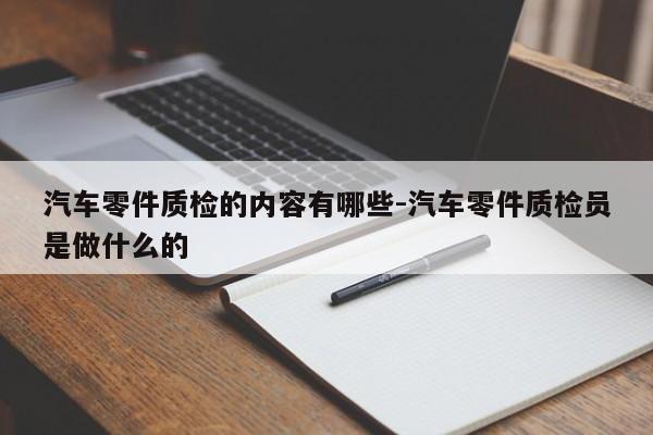 汽車零件質(zhì)檢的內(nèi)容有哪些-汽車零件質(zhì)檢員是做什么的