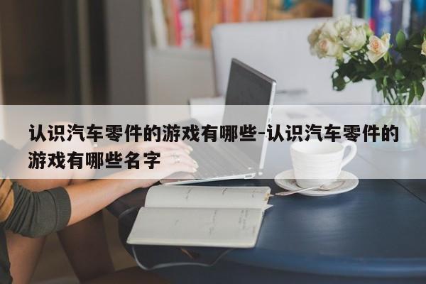 認識汽車零件的游戲有哪些-認識汽車零件的游戲有哪些名字