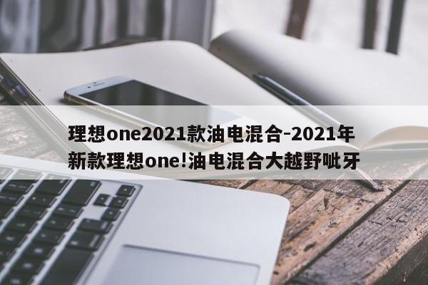 理想one2021款油電混合-2021年新款理想one!油電混合大越野呲牙