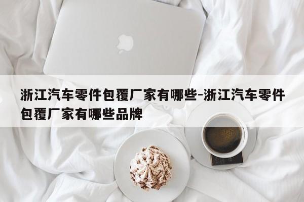 浙江汽車零件包覆廠家有哪些-浙江汽車零件包覆廠家有哪些品牌