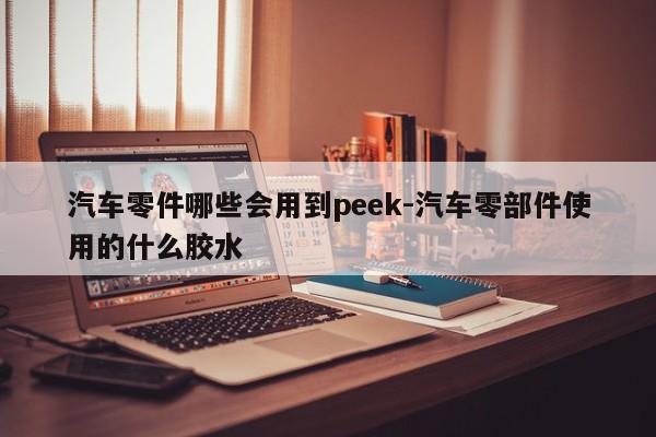 汽車零件哪些會用到peek-汽車零部件使用的什么膠水