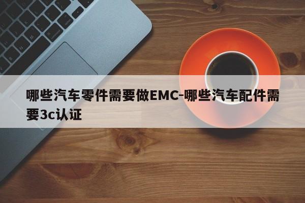 哪些汽車零件需要做EMC-哪些汽車配件需要3c認(rèn)證