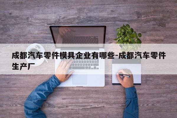 成都汽車零件模具企業(yè)有哪些-成都汽車零件生產(chǎn)廠