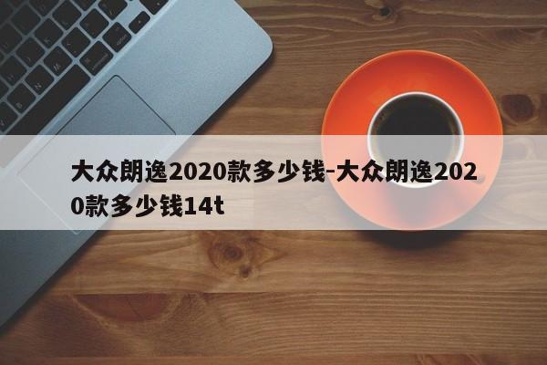 大眾朗逸2020款多少錢-大眾朗逸2020款多少錢14t