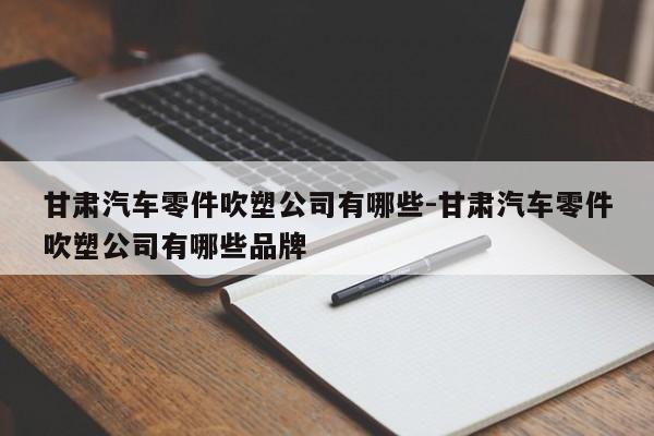 甘肅汽車零件吹塑公司有哪些-甘肅汽車零件吹塑公司有哪些品牌