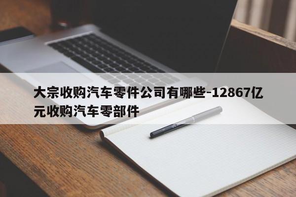 大宗收購汽車零件公司有哪些-12867億元收購汽車零部件