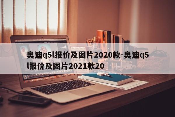 奧迪q5l報(bào)價(jià)及圖片2020款-奧迪q5l報(bào)價(jià)及圖片2021款20