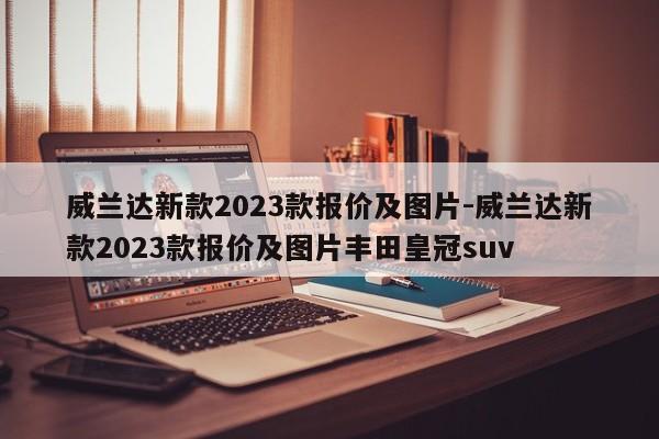 威蘭達(dá)新款2023款報(bào)價(jià)及圖片-威蘭達(dá)新款2023款報(bào)價(jià)及圖片豐田皇冠suv