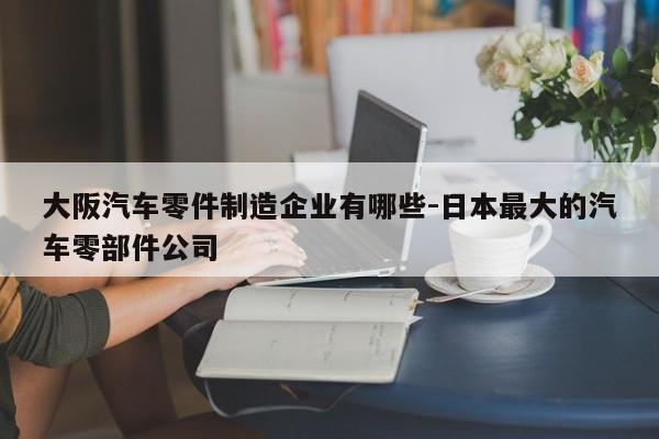 大阪汽車零件制造企業(yè)有哪些-日本最大的汽車零部件公司