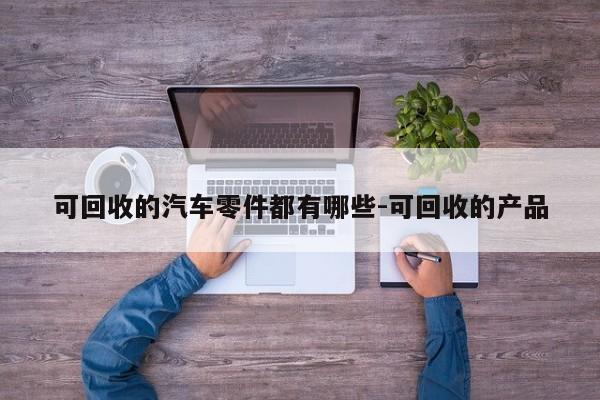 可回收的汽車零件都有哪些-可回收的產(chǎn)品