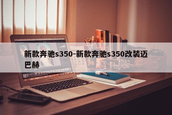 新款奔馳s350-新款奔馳s350改裝邁巴赫