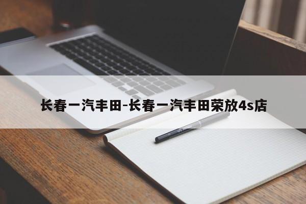 長(zhǎng)春一汽豐田-長(zhǎng)春一汽豐田榮放4s店