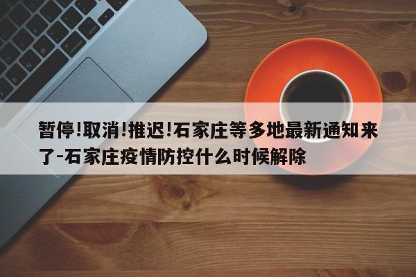 暫停!取消!推遲!石家莊等多地最新通知來了-石家莊疫情防控什么時(shí)候解除