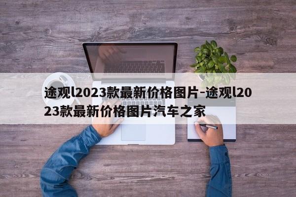 途觀l2023款最新價(jià)格圖片-途觀l2023款最新價(jià)格圖片汽車之家