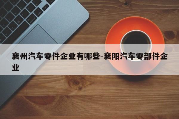 襄州汽車零件企業(yè)有哪些-襄陽(yáng)汽車零部件企業(yè)