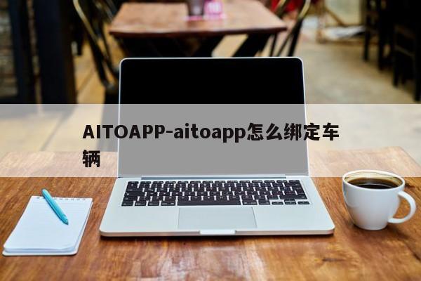 AITOAPP-aitoapp怎么綁定車(chē)輛