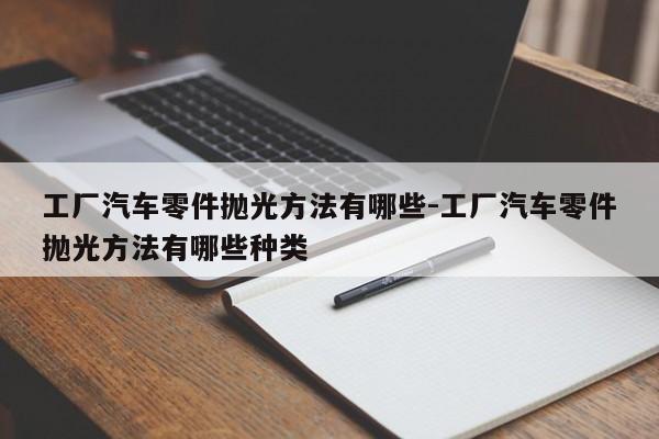 工廠汽車零件拋光方法有哪些-工廠汽車零件拋光方法有哪些種類