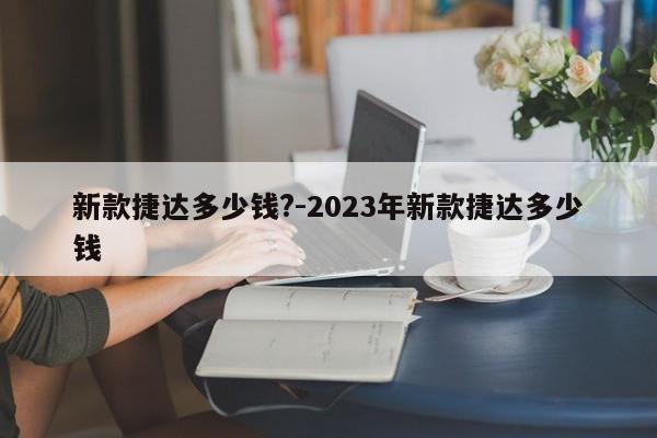 新款捷達(dá)多少錢?-2023年新款捷達(dá)多少錢