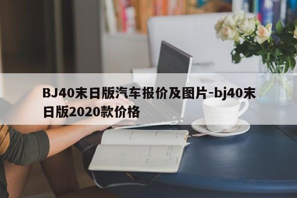 BJ40末日版汽車報(bào)價(jià)及圖片-bj40末日版2020款價(jià)格