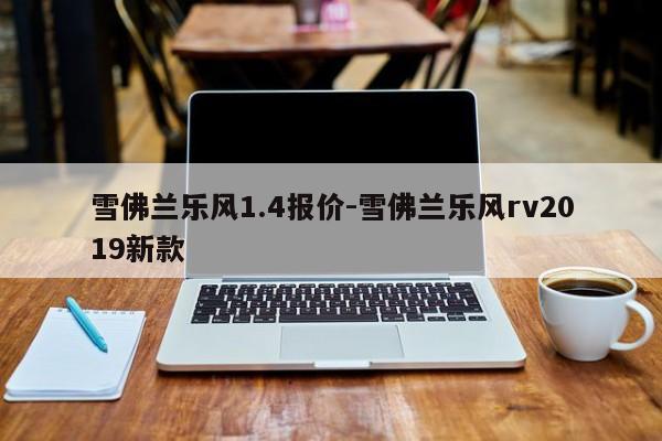 雪佛蘭樂風1.4報價-雪佛蘭樂風rv2019新款