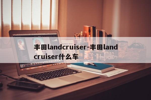 豐田landcruiser-豐田landcruiser什么車