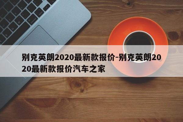 別克英朗2020最新款報(bào)價(jià)-別克英朗2020最新款報(bào)價(jià)汽車之家