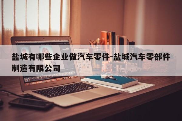 鹽城有哪些企業(yè)做汽車零件-鹽城汽車零部件制造有限公司