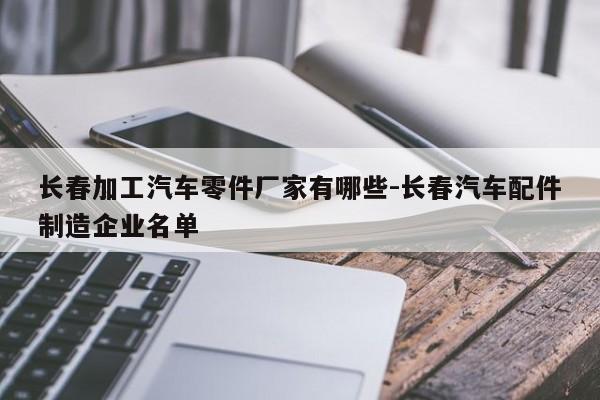 長春加工汽車零件廠家有哪些-長春汽車配件制造企業(yè)名單