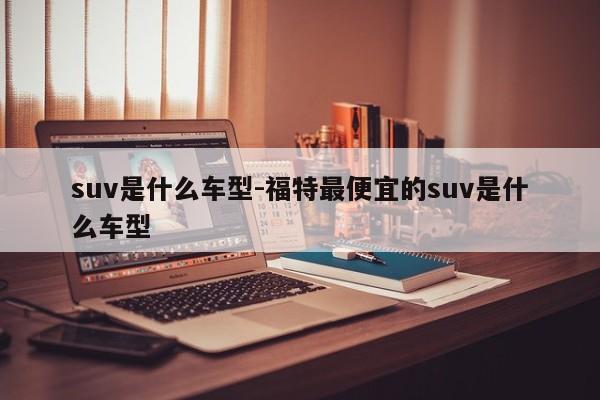 suv是什么車型-福特最便宜的suv是什么車型