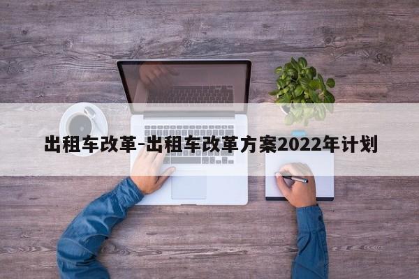 出租車改革-出租車改革方案2022年計(jì)劃