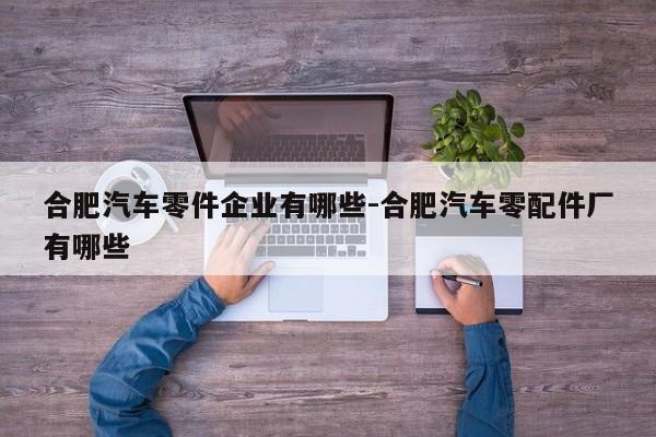 合肥汽車零件企業(yè)有哪些-合肥汽車零配件廠有哪些