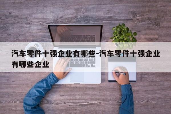 汽車零件十強(qiáng)企業(yè)有哪些-汽車零件十強(qiáng)企業(yè)有哪些企業(yè)