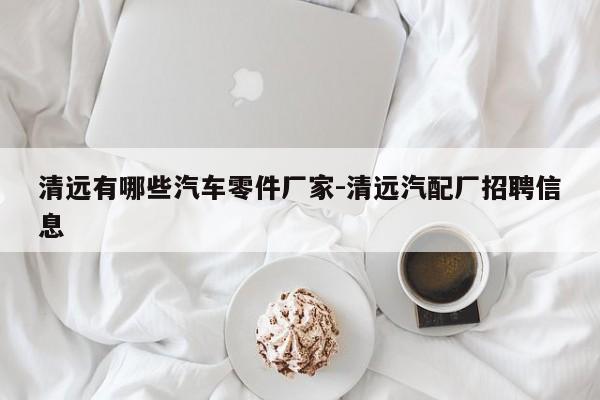 清遠(yuǎn)有哪些汽車零件廠家-清遠(yuǎn)汽配廠招聘信息