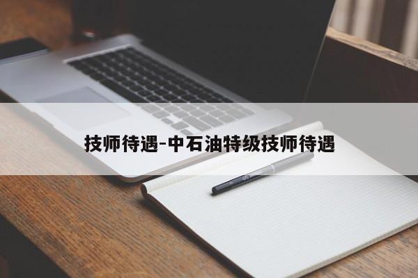 技師待遇-中石油特級技師待遇