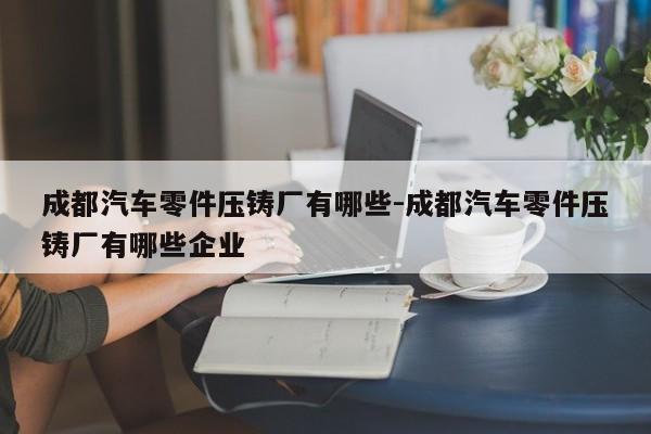 成都汽車零件壓鑄廠有哪些-成都汽車零件壓鑄廠有哪些企業(yè)