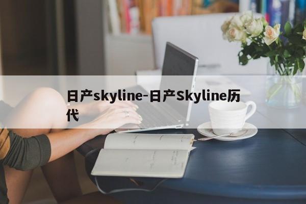 日產(chǎn)skyline-日產(chǎn)Skyline歷代