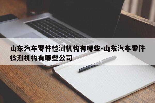 山東汽車零件檢測機構(gòu)有哪些-山東汽車零件檢測機構(gòu)有哪些公司