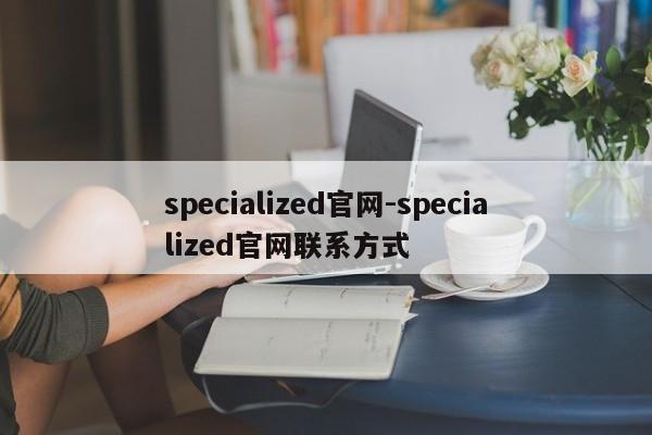 specialized官網(wǎng)-specialized官網(wǎng)聯(lián)系方式